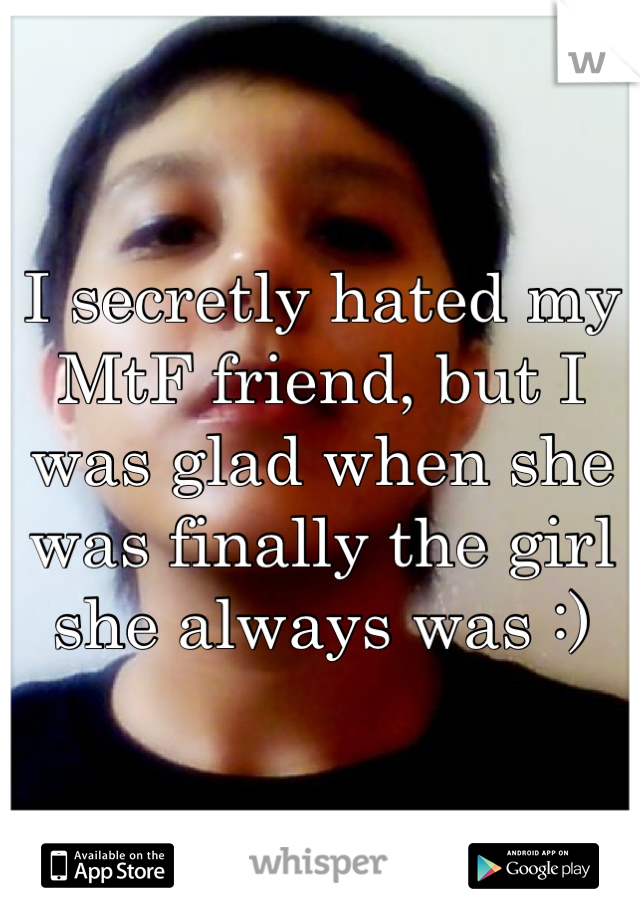 I secretly hated my MtF friend, but I was glad when she was finally the girl she always was :)