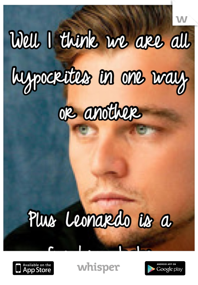 Well I think we are all hypocrites in one way or another 


Plus Leonardo is a freaking babe