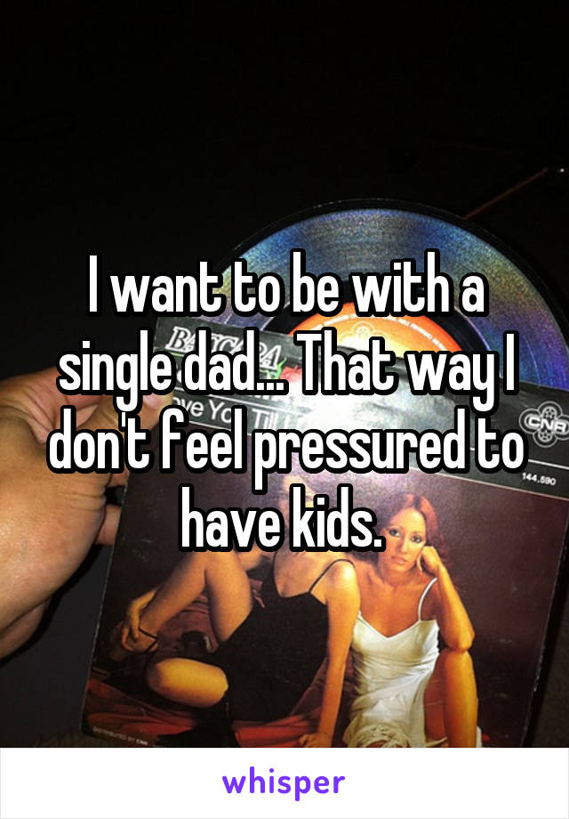 I want to be with a single dad... That way I don't feel pressured to have kids. 