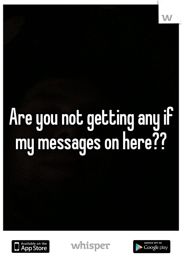 Are you not getting any if my messages on here??