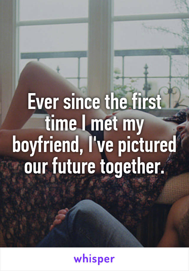 Ever since the first time I met my boyfriend, I've pictured our future together.