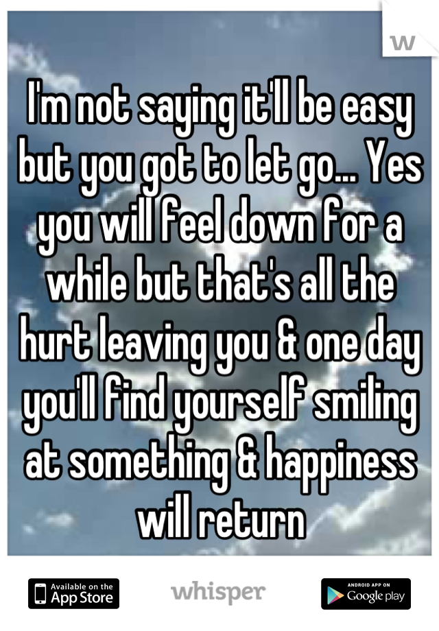 I'm not saying it'll be easy but you got to let go... Yes you will feel down for a while but that's all the hurt leaving you & one day you'll find yourself smiling at something & happiness will return