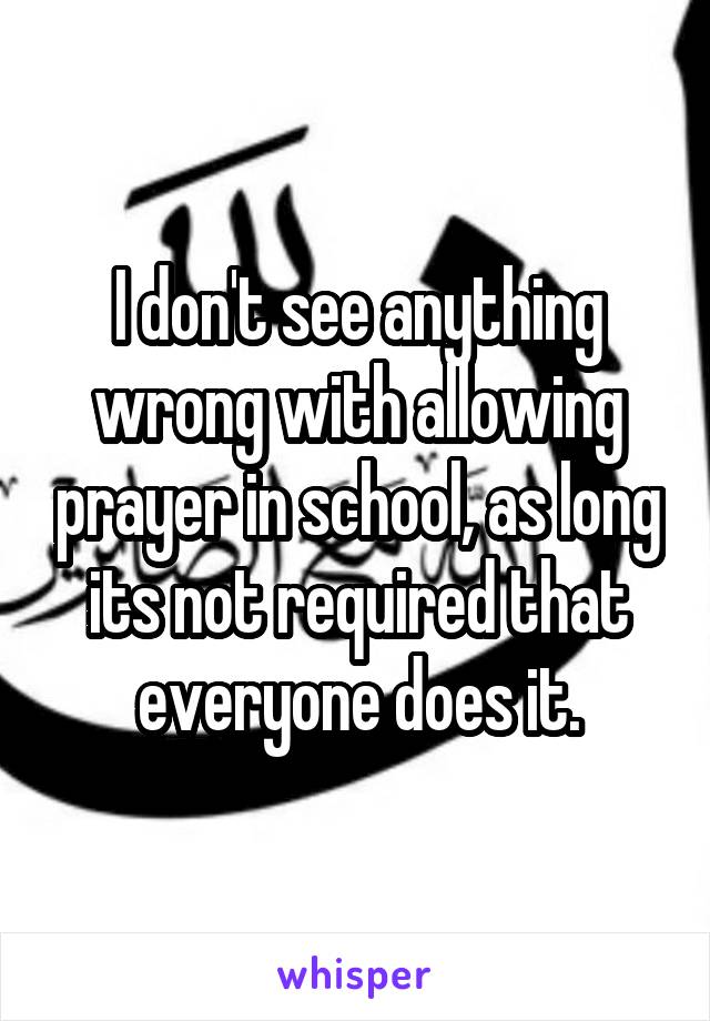 I don't see anything wrong with allowing prayer in school, as long its not required that everyone does it.