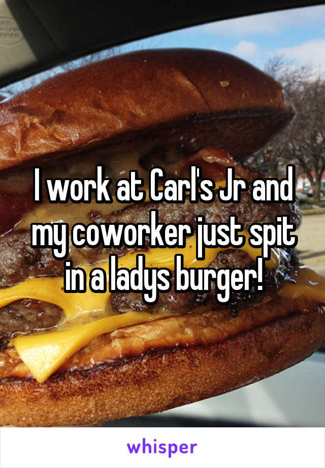 I work at Carl's Jr and my coworker just spit in a ladys burger!