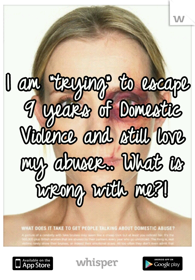 I am "trying" to escape 9 years of Domestic Violence and still love my abuser.. What is wrong with me?!