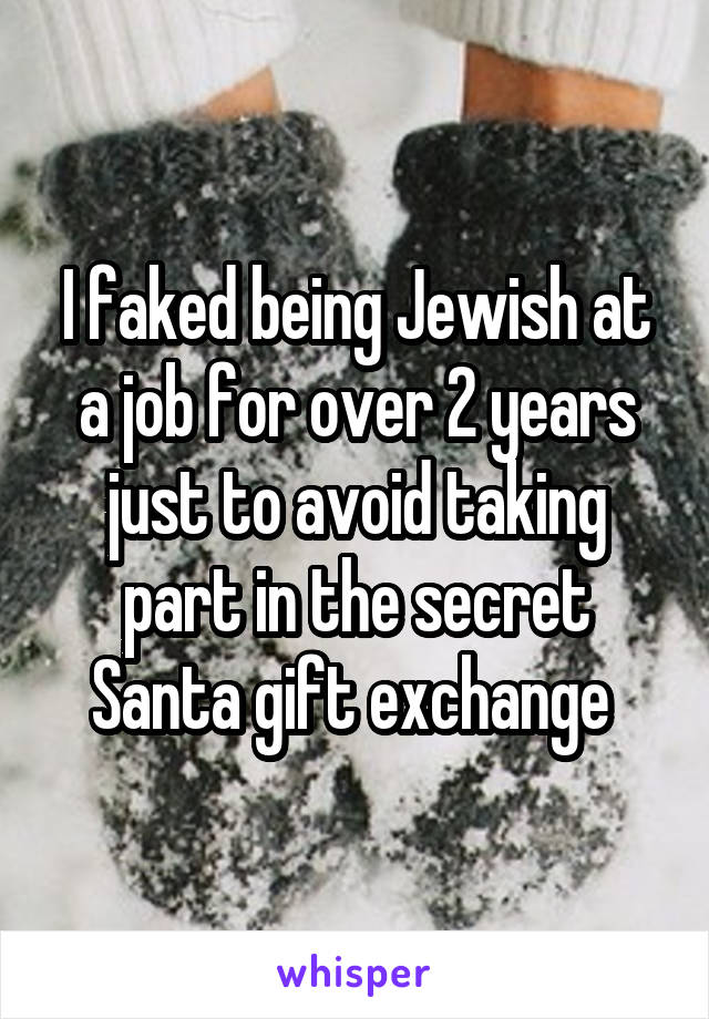 I faked being Jewish at a job for over 2 years just to avoid taking part in the secret Santa gift exchange 