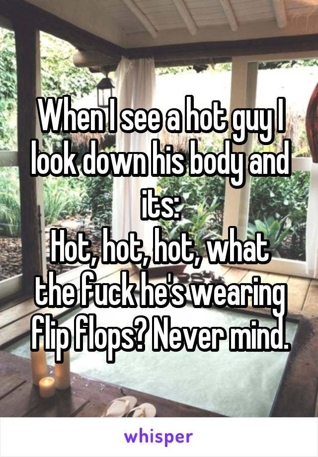 When I see a hot guy I look down his body and its:
Hot, hot, hot, what the fuck he's wearing flip flops? Never mind.