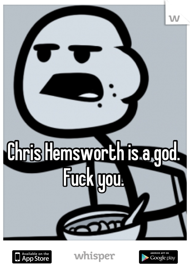 Chris Hemsworth is a god.
 Fuck you. 