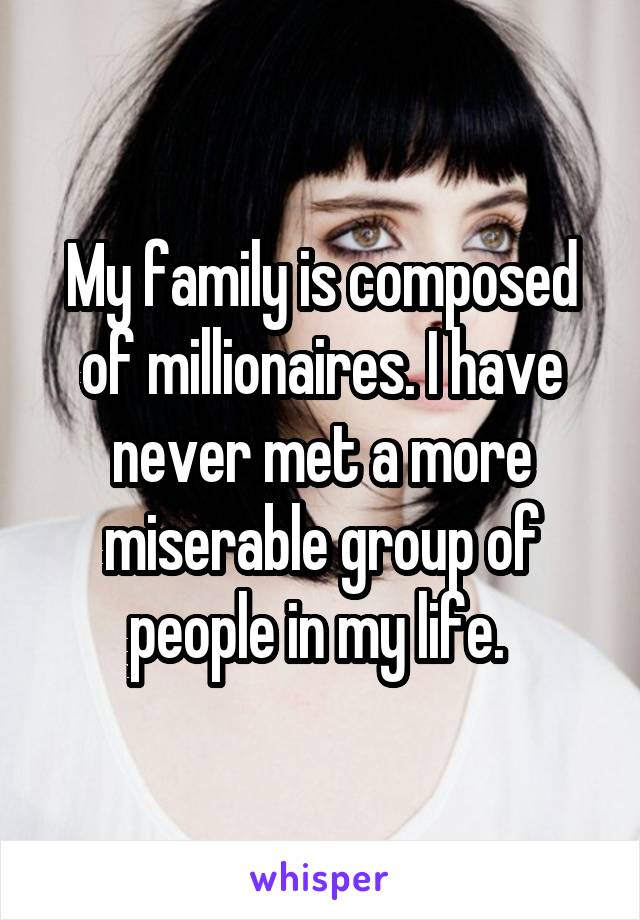 My family is composed of millionaires. I have never met a more miserable group of people in my life. 