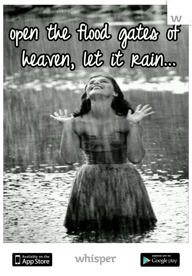 open the flood gates of heaven, let it rain...