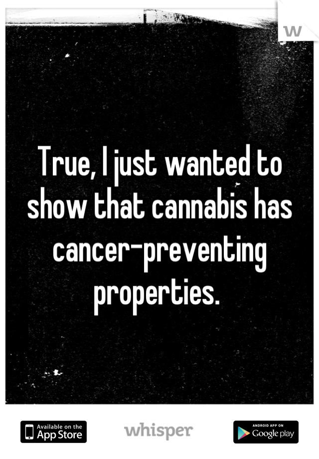 True, I just wanted to show that cannabis has cancer-preventing properties. 