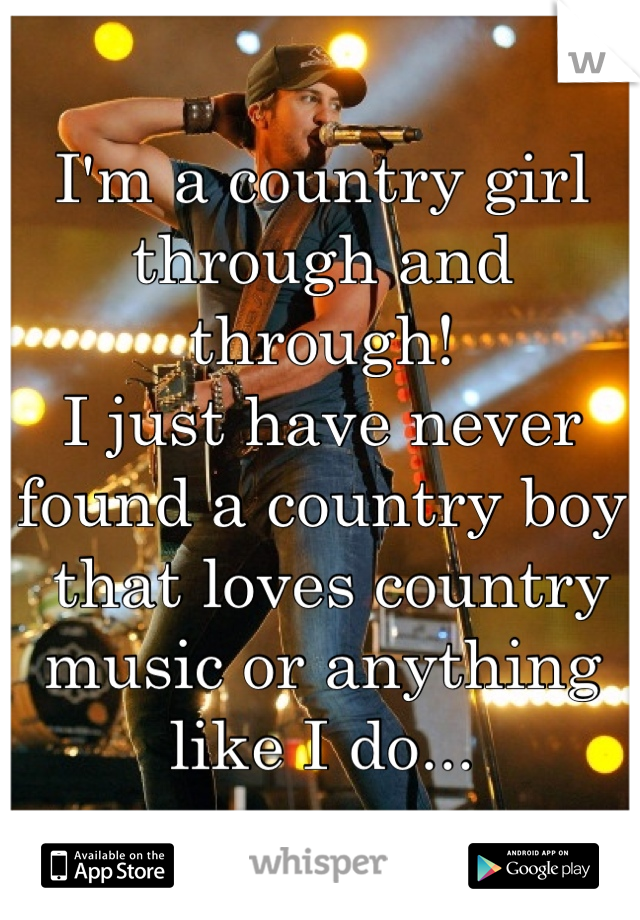I'm a country girl through and through! 
I just have never found a country boy
 that loves country music or anything 
like I do...