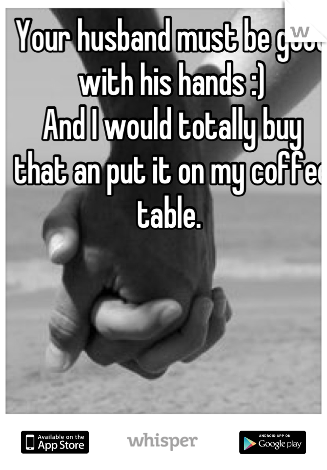 Your husband must be good with his hands :)
And I would totally buy that an put it on my coffee table. 