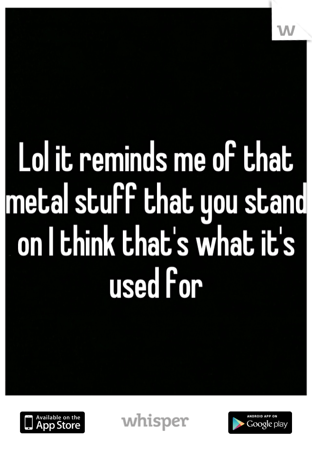 Lol it reminds me of that metal stuff that you stand on I think that's what it's used for