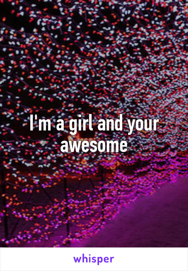 I'm a girl and your awesome