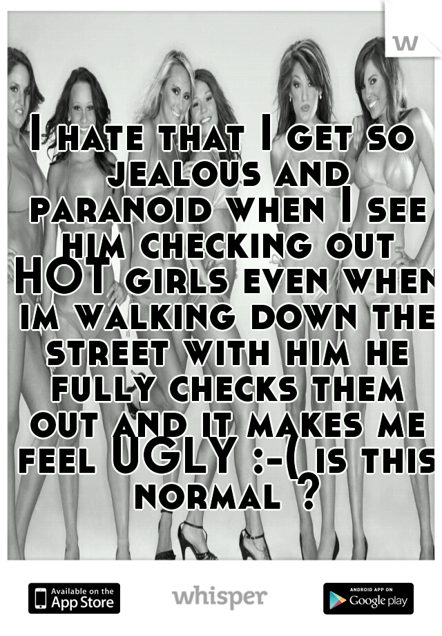 I hate that I get so jealous and paranoid when I see him checking out HOT girls even when im walking down the street with him he fully checks them out and it makes me feel UGLY :-( is this normal ?