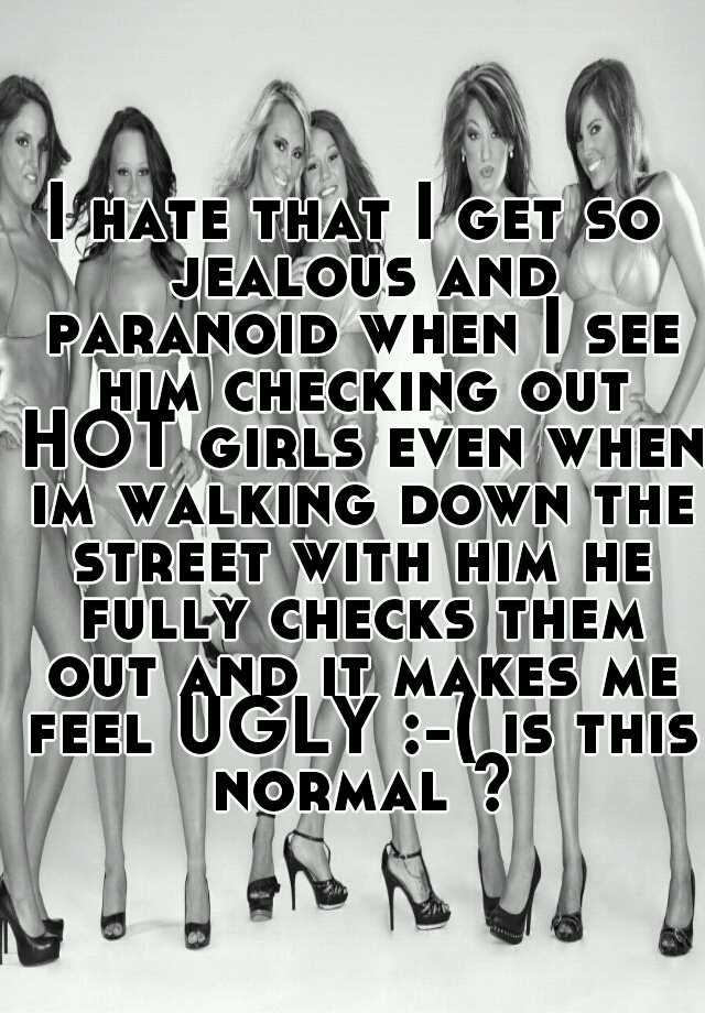 I hate that I get so jealous and paranoid when I see him checking out HOT girls even when im walking down the street with him he fully checks them out and it makes me feel UGLY :-( is this normal ?