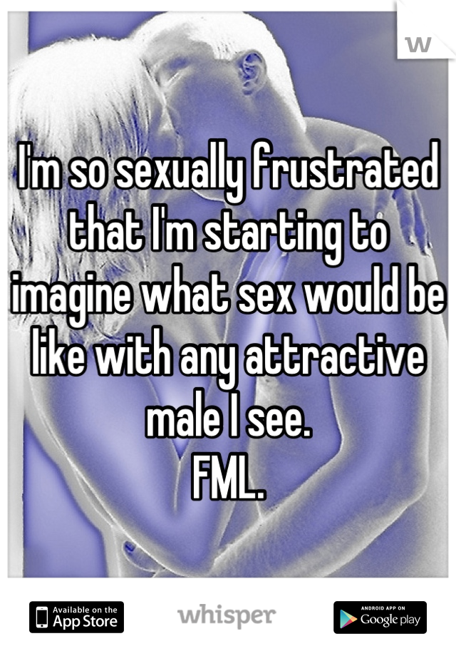 I'm so sexually frustrated that I'm starting to imagine what sex would be like with any attractive male I see.
FML.