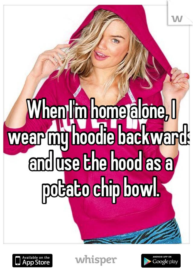When I'm home alone, I wear my hoodie backwards and use the hood as a potato chip bowl.