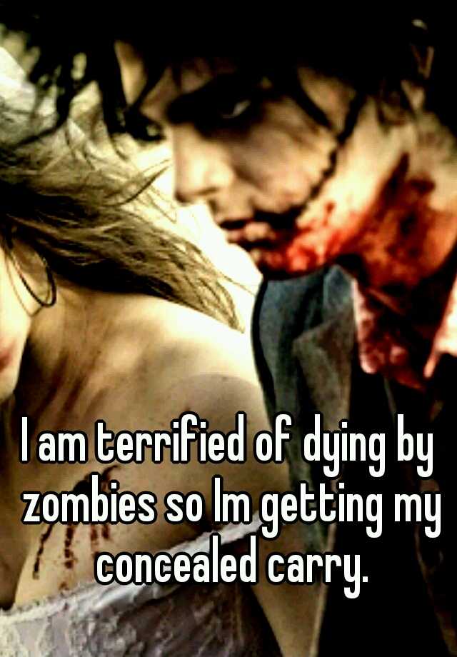 I am terrified of dying by zombies so Im getting my concealed carry.