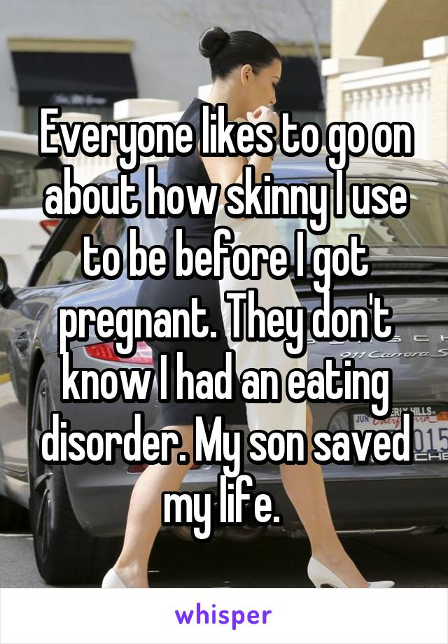 Everyone likes to go on about how skinny I use to be before I got pregnant. They don't know I had an eating disorder. My son saved my life. 