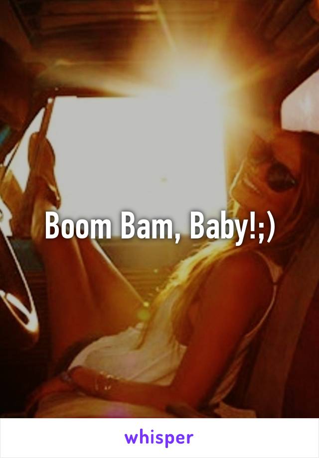Boom Bam, Baby!;)