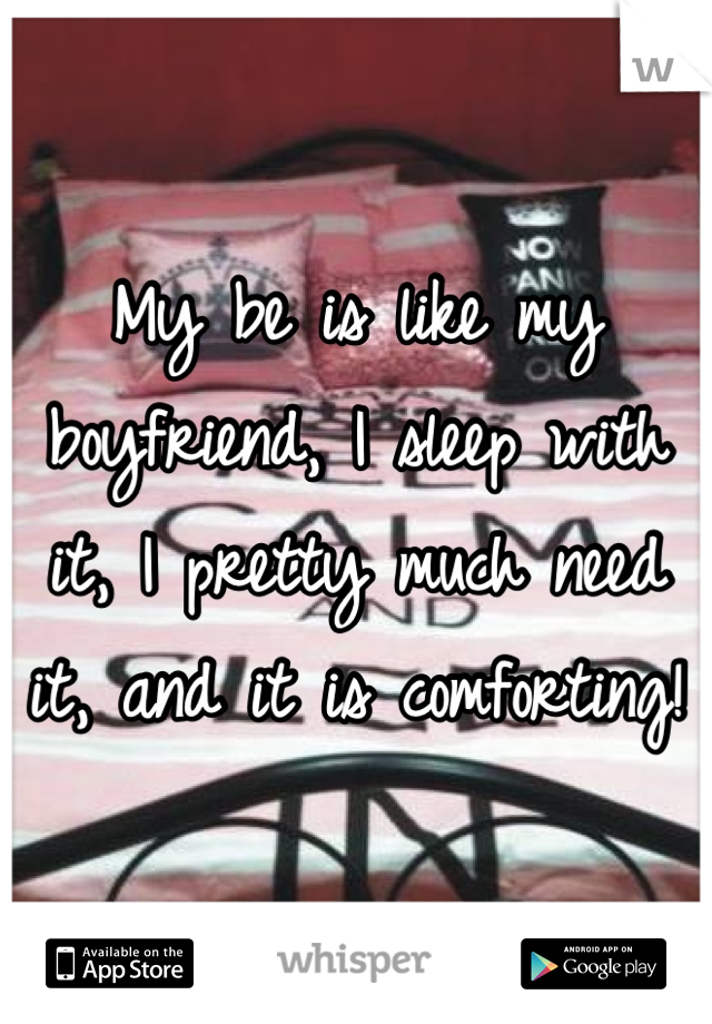 My be is like my boyfriend, I sleep with it, I pretty much need it, and it is comforting!