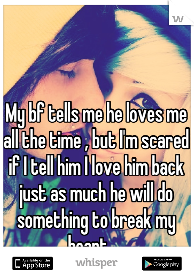 My bf tells me he loves me all the time , but I'm scared if I tell him I love him back just as much he will do something to break my heart ....