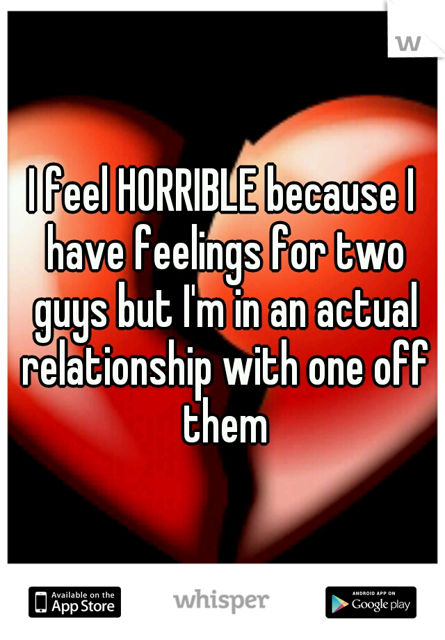 I feel HORRIBLE because I have feelings for two guys but I'm in an actual relationship with one off them