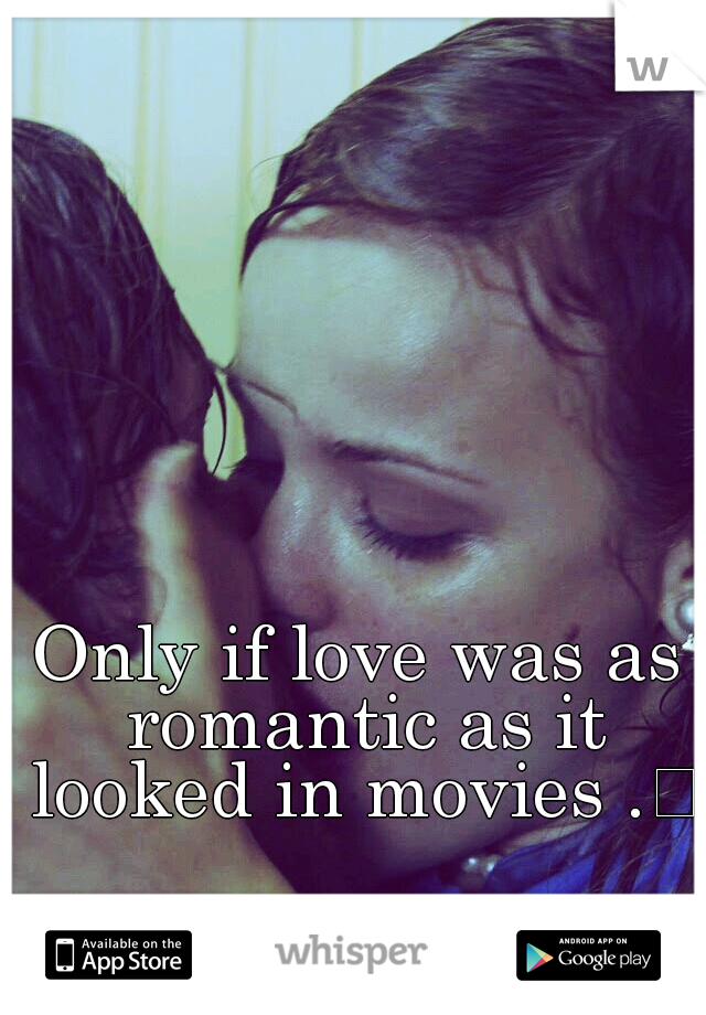 Only if love was as romantic as it looked in movies .
