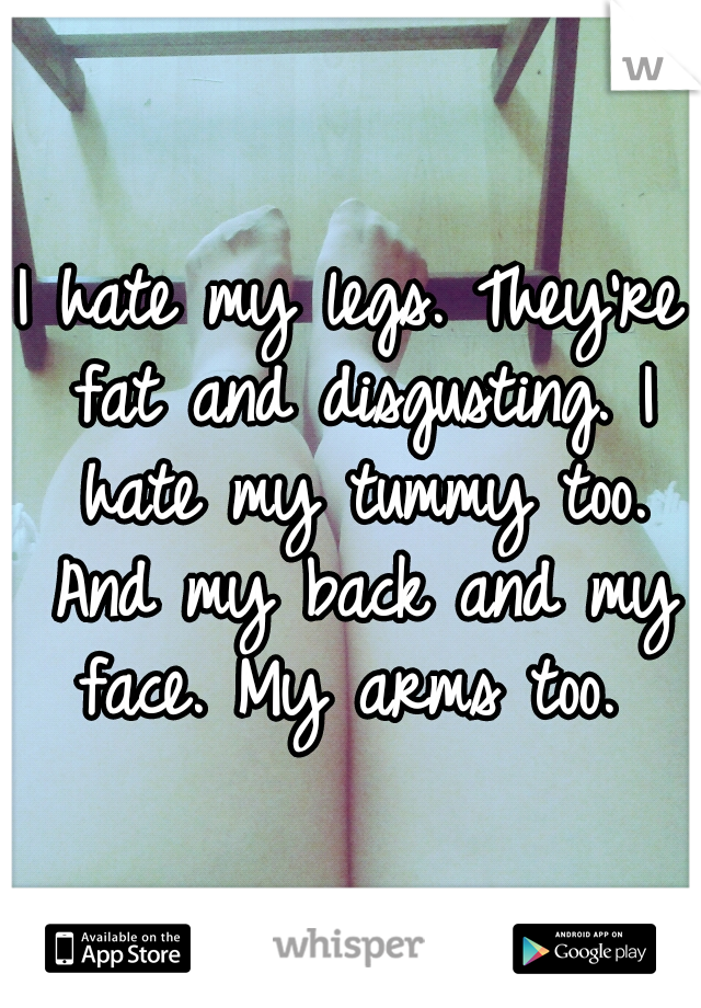 I hate my legs. They're fat and disgusting. I hate my tummy too. And my back and my face. My arms too. 