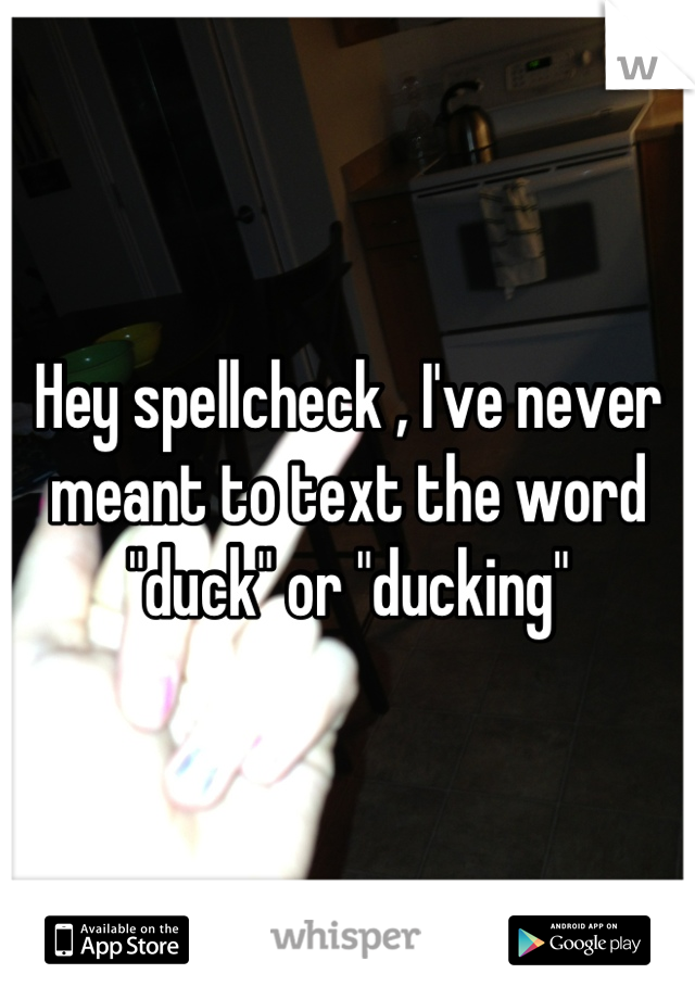 Hey spellcheck , I've never meant to text the word "duck" or "ducking"