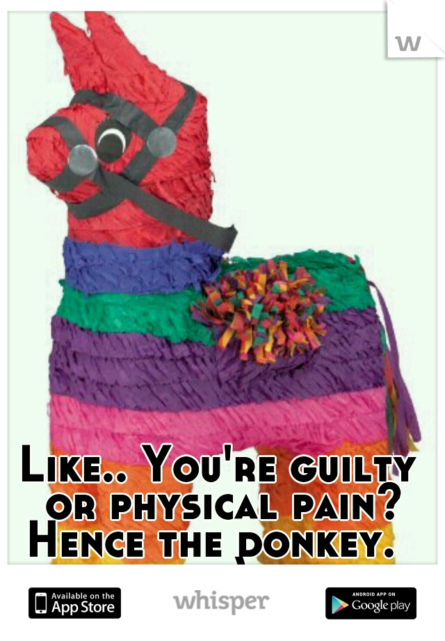 Like.. You're guilty or physical pain? Hence the donkey.   ;-)