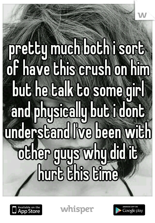 pretty much both i sort of have this crush on him but he talk to some girl and physically but i dont understand I've been with other guys why did it hurt this time