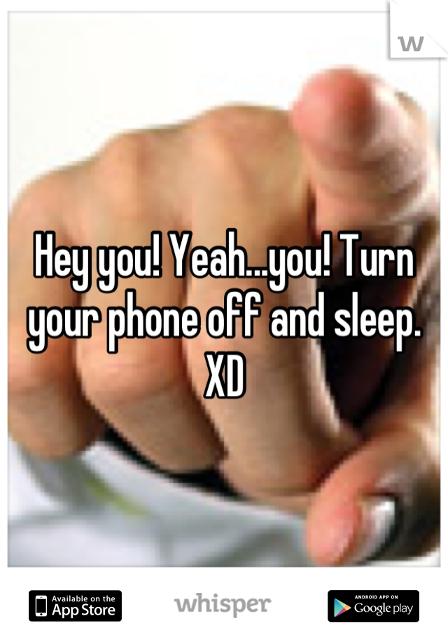 Hey you! Yeah...you! Turn your phone off and sleep. XD