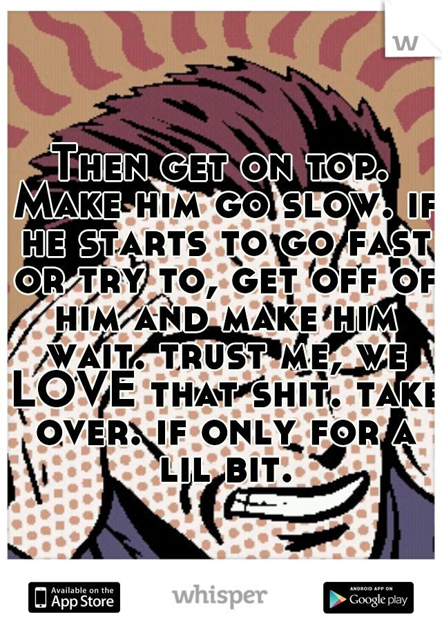 Then get on top. Make him go slow. if he starts to go fast or try to, get off of him and make him wait. trust me, we LOVE that shit. take over. if only for a lil bit.