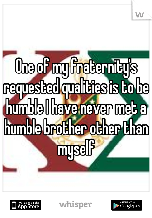 One of my fraternity's requested qualities is to be humble I have never met a humble brother other than myself