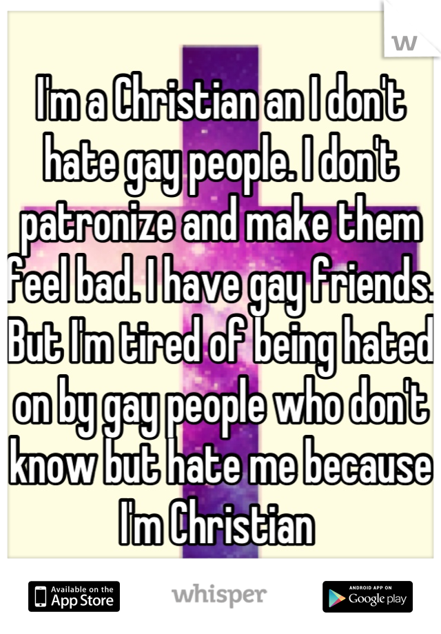 I'm a Christian an I don't hate gay people. I don't patronize and make them feel bad. I have gay friends. But I'm tired of being hated on by gay people who don't know but hate me because I'm Christian 