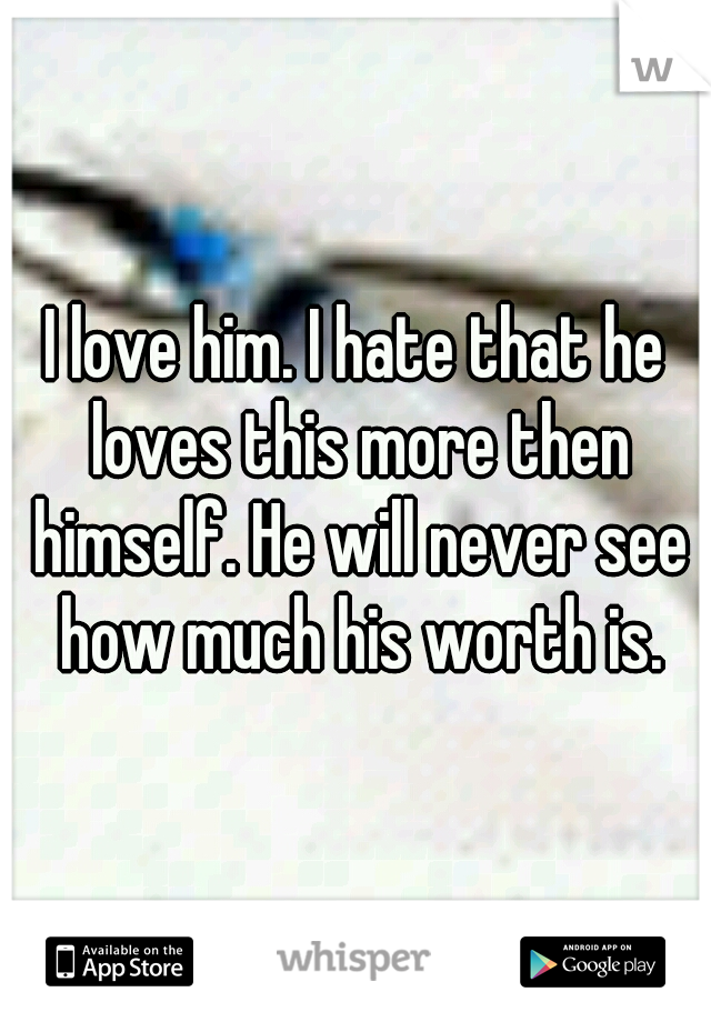 I love him. I hate that he loves this more then himself. He will never see how much his worth is.