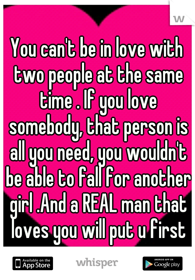 You can't be in love with two people at the same time . If you love somebody, that person is all you need, you wouldn't be able to fall for another girl .And a REAL man that loves you will put u first