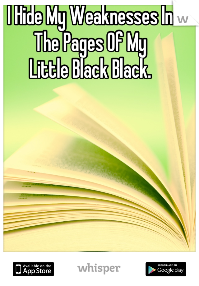 I Hide My Weaknesses In The Pages Of My 
Little Black Black.