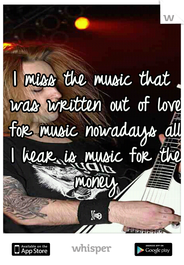 I miss the music that was written out of love for music
nowadays all I hear is music for the money
