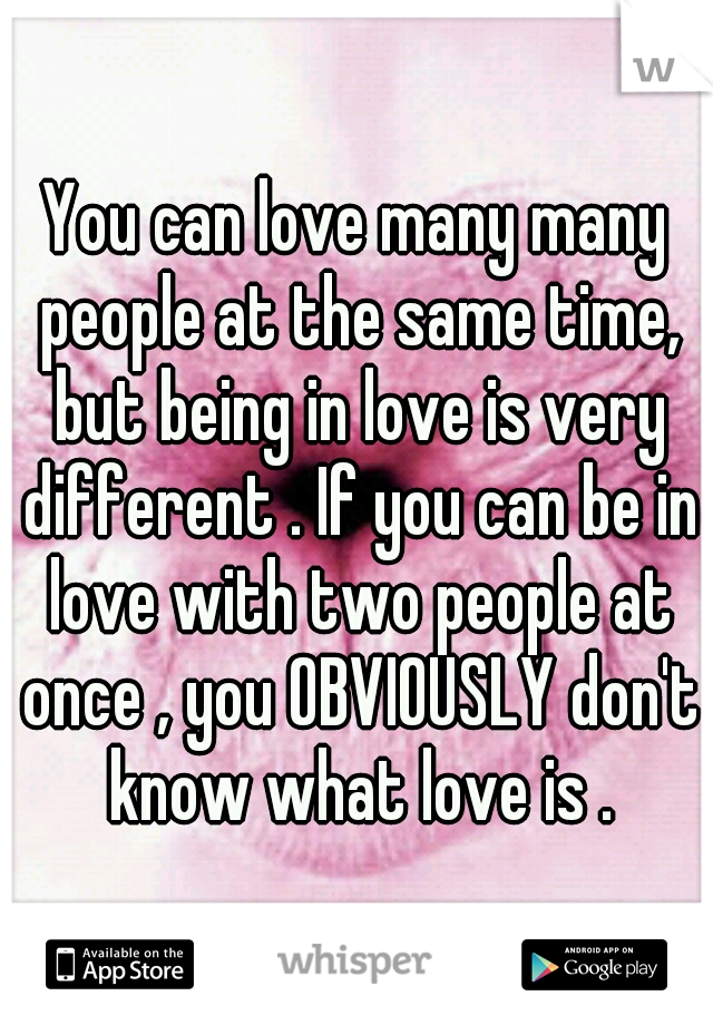 You can love many many people at the same time, but being in love is very different . If you can be in love with two people at once , you OBVIOUSLY don't know what love is .