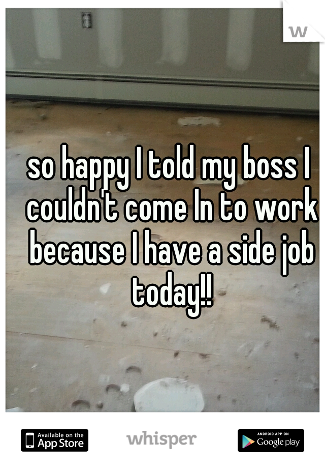 so happy I told my boss I couldn't come In to work because I have a side job today!!