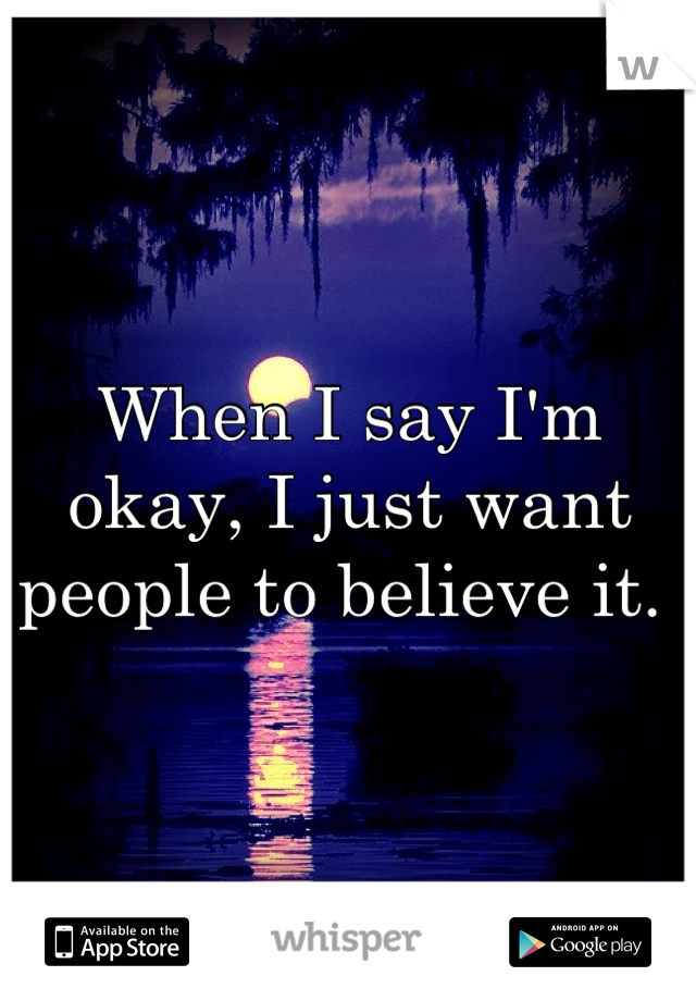 When I say I'm okay, I just want people to believe it. 