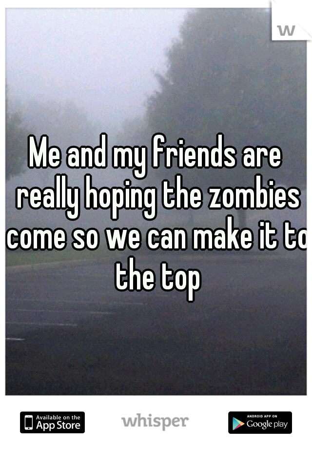 Me and my friends are really hoping the zombies come so we can make it to the top