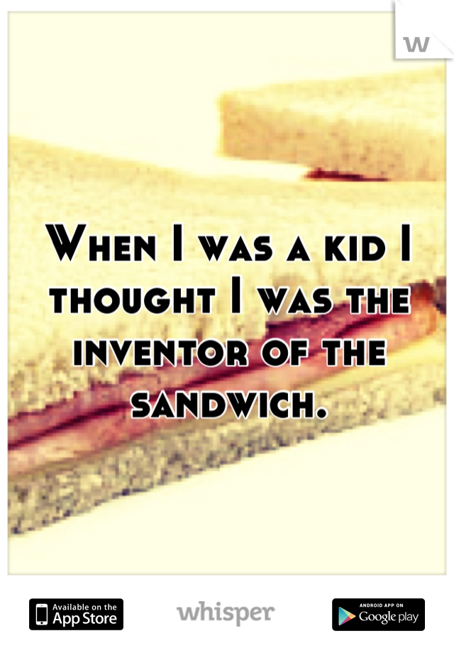 When I was a kid I thought I was the inventor of the sandwich.
