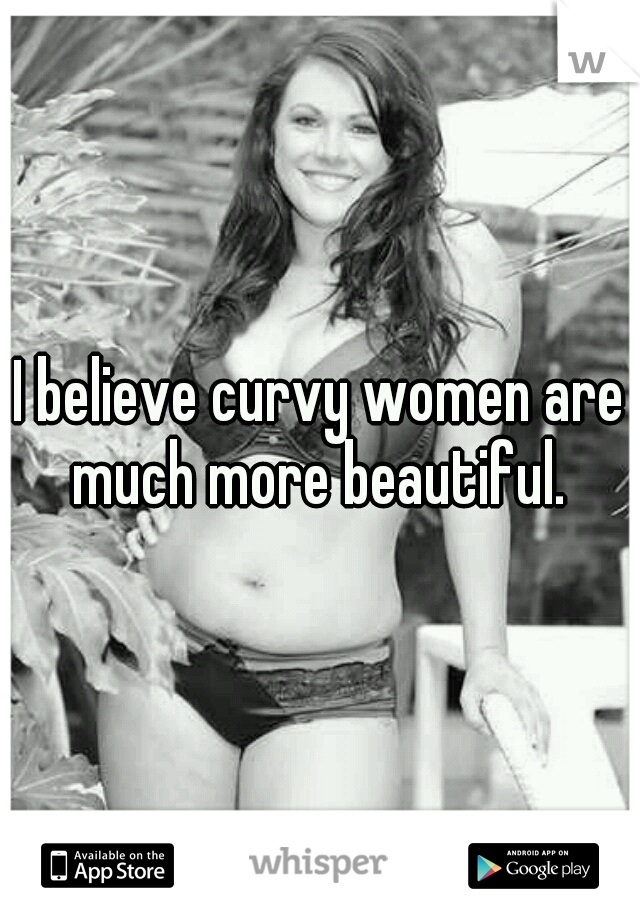 I believe curvy women are much more beautiful. 