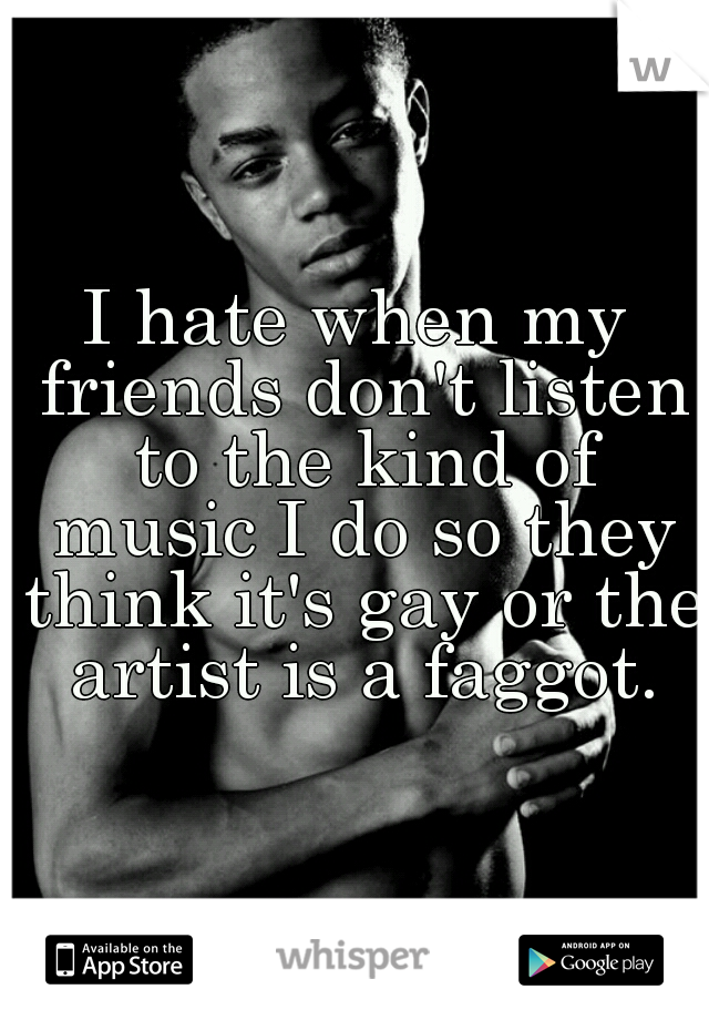 I hate when my friends don't listen to the kind of music I do so they think it's gay or the artist is a faggot.