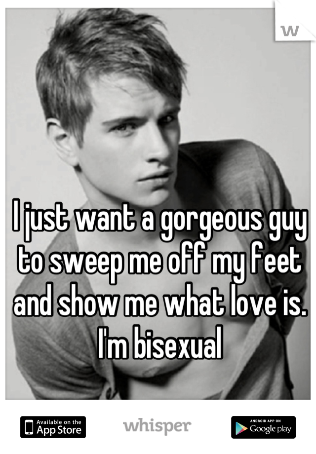I just want a gorgeous guy to sweep me off my feet and show me what love is. I'm bisexual